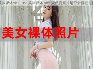 ass美泬裸体pics—ass 美泬裸体 pics 大尺度照片是否会侵犯肖像权？