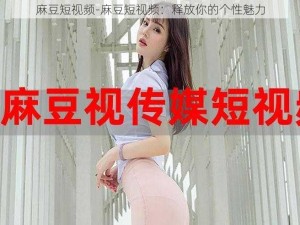 麻豆短视频-麻豆短视频：释放你的个性魅力