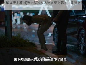 男人猛躁女人秘拔萝卜韩国(男人猛躁女人秘拔萝卜韩国，体验激情与刺激的影片)