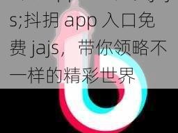 抖抈app入口免费jajs;抖抈 app 入口免费 jajs，带你领略不一样的精彩世界