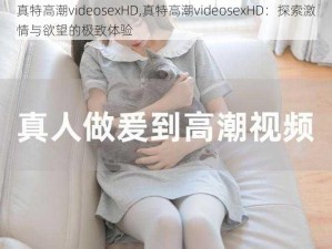 真特高潮videosexHD,真特高潮videosexHD：探索激情与欲望的极致体验