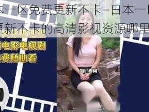 日本一区免费更新不卡—日本一区免费更新不卡的高清影视资源哪里找？