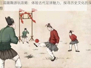 战三国蹴鞠游玩攻略：体验古代足球魅力，探寻历史文化的深度之旅