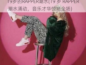 19岁的RAPPER潮水(19 岁 RAPPER 潮水涌动，音乐才华惊艳全场)