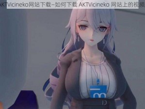 AKTVicineko网站下载—如何下载 AKTVicineko 网站上的视频？