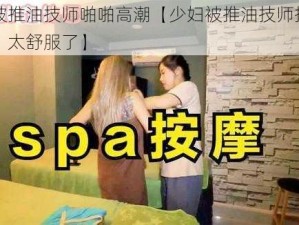 少妇被推油技师啪啪高潮【少妇被推油技师按摩至高潮，太舒服了】