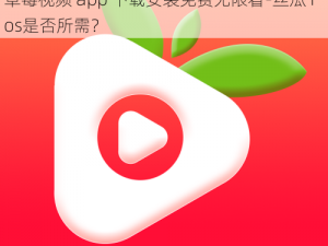 草莓视频app下载安装免费无限看-丝瓜ios 草莓视频 app 下载安装免费无限看-丝瓜 ios是否所需？