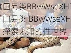 重囗另类BBwWseXHD 重囗另类 BBwWseXHD：探索未知的性世界