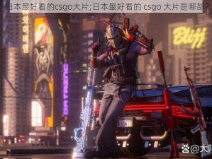 日本最好看的csgo大片;日本最好看的 csgo 大片是哪部？