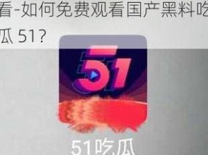 国产黑料吃瓜51吃瓜免费观看-如何免费观看国产黑料吃瓜 51？