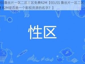 EEUSS鲁丝片一区二区三区免费R2M【EEUSS 鲁丝片一区二区三区免费 R2M是否是一个影视资源的名字？】