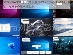 WINDOWSCHANNEL视频竞争激烈-WINDOWSCHANNEL 视频竞争激烈，市场争夺战一触即发