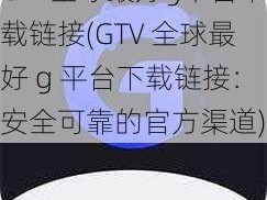 GTV全球最好g平台下载链接(GTV 全球最好 g 平台下载链接：安全可靠的官方渠道)