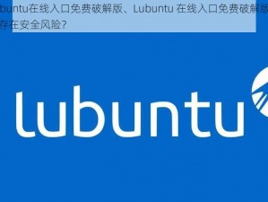 Lubuntu在线入口免费破解版、Lubuntu 在线入口免费破解版是否存在安全风险？