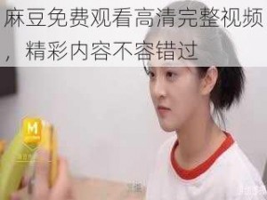 麻豆免费观看高清完整视频，精彩内容不容错过