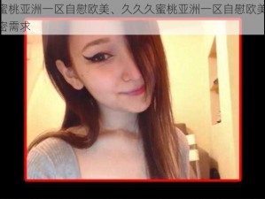 久久久蜜桃亚洲一区自慰欧美、久久久蜜桃亚洲一区自慰欧美，满足你的私密需求