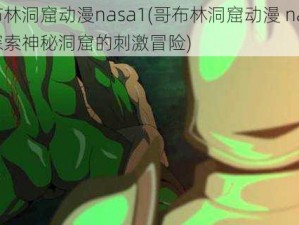 哥布林洞窟动漫nasa1(哥布林洞窟动漫 nasa1：探索神秘洞窟的刺激冒险)