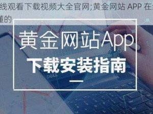 黄金网站APP在线观看下载视频大全官网;黄金网站 APP 在线观看下载视频大全官网——你懂的