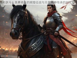 横枪跃马：英勇骑士的辉煌征战与无畏精神传承的时代篇章