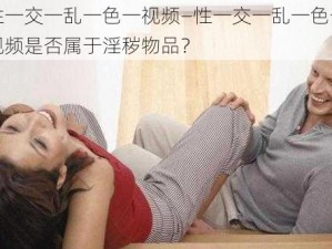 性一交一乱一色一视频—性一交一乱一色一视频是否属于淫秽物品？