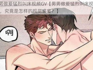 男男做爰猛烈叫床视频GV【男男做爰猛烈叫床视频 GV，究竟是怎样的视觉盛宴？】