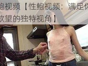 性鲍视频【性鲍视频：满足你窥探欲望的独特视角】