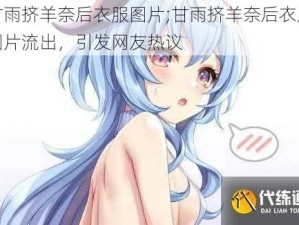 甘雨挤羊奈后衣服图片;甘雨挤羊奈后衣服图片流出，引发网友热议