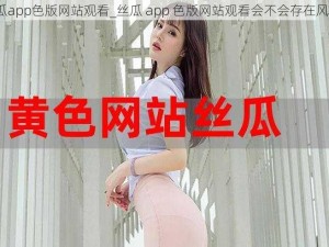 丝瓜app色版网站观看_丝瓜 app 色版网站观看会不会存在风险？