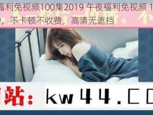 午夜福利免视频100集2019 午夜福利免视频 100 集 2019，不卡顿不收费，高清无遮挡