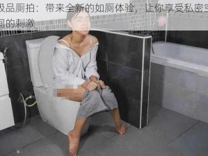 极品厕拍：带来全新的如厕体验，让你享受私密空间的刺激