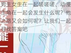 动漫男生女生在一起嗟嗟嗟、动漫里的男女主角在一起会发生什么呢？他们的感情之路又会如何呢？让我们一起在动漫中寻找答案吧