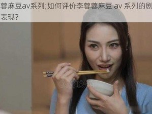 李蓉蓉麻豆av系列;如何评价李蓉蓉麻豆 av 系列的剧情和演员表现？