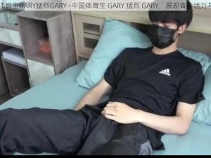 中国体育生GARY猛烈GARY—中国体育生 GARY 猛烈 GARY，展现青春活力与激情