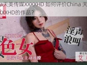 China天美传媒XXXXHD 如何评价China 天美传媒 XXXXHD的作品？