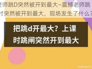 老师跳D突然被开到最大—震撼老师跳 D 时突然被开到最大，现场发生了什么？