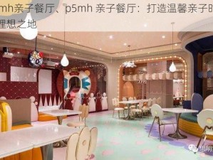 p5mh亲子餐厅、p5mh 亲子餐厅：打造温馨亲子时光的理想之地