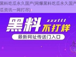 网爆黑料吃瓜永久国产(网爆黑料吃瓜永久国产，国产吃瓜资讯一网打尽)