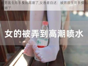 被男医生用手摸到高潮了,女患者自述：被男医生用手摸到高潮了