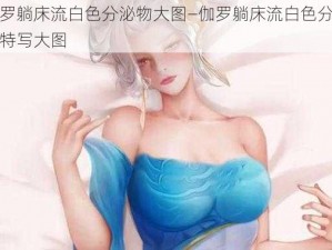 伽罗躺床流白色分泌物大图—伽罗躺床流白色分泌物特写大图