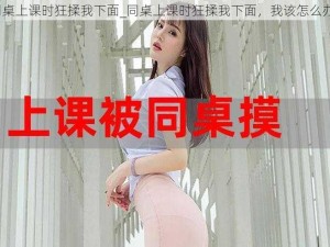 同桌上课时狂揉我下面_同桌上课时狂揉我下面，我该怎么办？