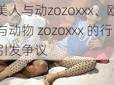 欧美人与动zozoxxx、欧美人与动物 zozoxxx 的行为引发争议