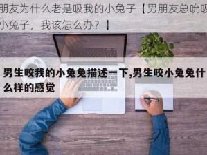 男朋友为什么老是吸我的小兔子【男朋友总吮吸我的小兔子，我该怎么办？】