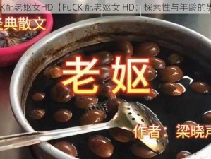 FuCK配老妪女HD【FuCK 配老妪女 HD：探索性与年龄的界限】