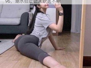 少妇喷潮XXOO蜜桃96—少妇 XXOO 蜜桃 96，潮水狂喷让人欲罢不能