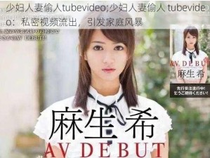 少妇人妻偷人tubevideo;少妇人妻偷人 tubevideo：私密视频流出，引发家庭风暴