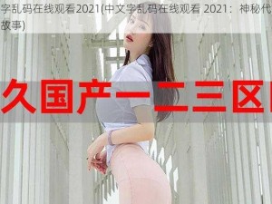 中文字乱码在线观看2021(中文字乱码在线观看 2021：神秘代码背后的故事)