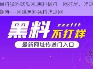 网曝黑料猛料吃瓜网,黑料猛料一网打尽，吃瓜群众敬请期待——网曝黑料猛料吃瓜网