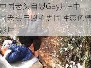 中国老头自慰Gay片—中国老头自慰的男同性恋色情影片