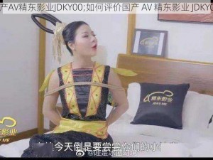 国产AV精东影业JDKY00;如何评价国产 AV 精东影业 JDKY00？