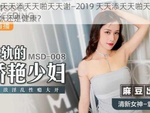 2019天天添夭天啪天天谢—2019 天天添夭天啪天天谢：是放纵还是健康？